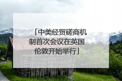 中美经贸磋商机制首次会议在英国伦敦开始举行