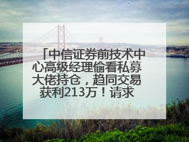 中信证券前技术中心高级经理偷看私募大佬持仓，趋同交易获利213万！请求减免处罚无效，被罚没426万