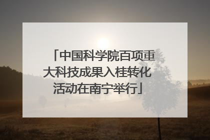 中国科学院百项重大科技成果入桂转化活动在南宁举行