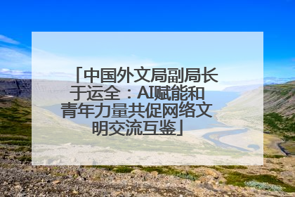 中国外文局副局长于运全：AI赋能和青年力量共促网络文明交流互鉴