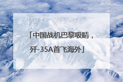 中国战机巴黎吸睛，歼-35A首飞海外