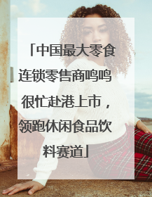 中国最大零食连锁零售商鸣鸣很忙赴港上市，领跑休闲食品饮料赛道