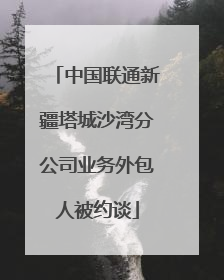 中国联通新疆塔城沙湾分公司业务外包人被约谈