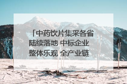 中药饮片集采各省陆续落地 中标企业整体乐观 全产业链洗牌已开始｜传真