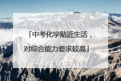 中考化学贴近生活，对综合能力要求较高
