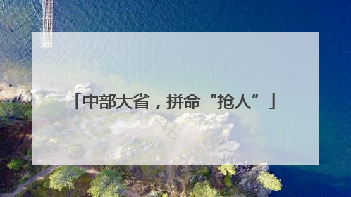 中部大省，拼命“抢人”