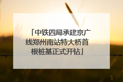 中铁四局承建京广线郑州南站特大桥首根桩基正式开钻