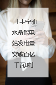 丰宁抽水蓄能电站发电量突破百亿千瓦时
