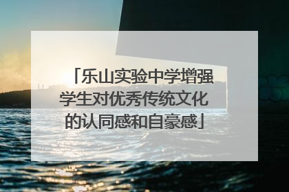 乐山实验中学增强学生对优秀传统文化的认同感和自豪感