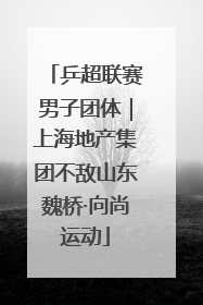 乒超联赛男子团体｜上海地产集团不敌山东魏桥·向尚运动
