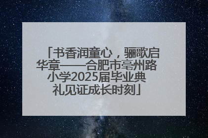 书香润童心，骊歌启华章——合肥市亳州路小学2025届毕业典礼见证成长时刻
