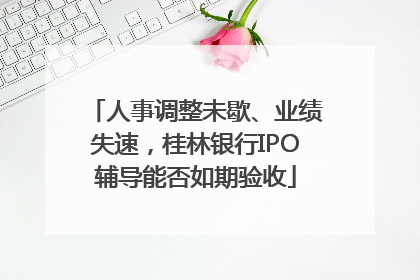 人事调整未歇、业绩失速，桂林银行IPO辅导能否如期验收