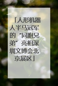 人形机器人半马冠军的“同胞兄弟”亮相深圳文博会北京展区