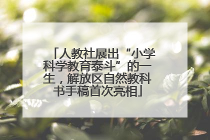 人教社展出“小学科学教育泰斗”的一生，解放区自然教科书手稿首次亮相