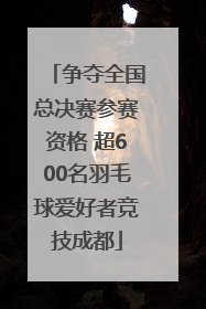 争夺全国总决赛参赛资格 超600名羽毛球爱好者竞技成都