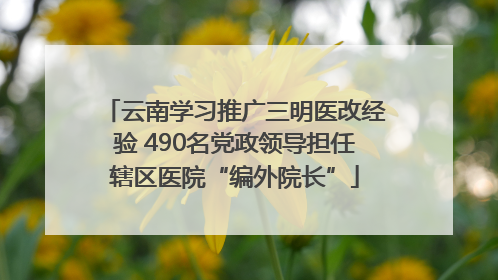 云南学习推广三明医改经验 490名党政领导担任辖区医院“编外院长”