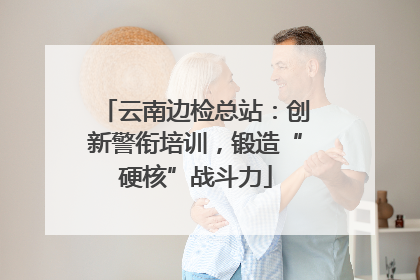 云南边检总站：创新警衔培训，锻造“硬核”战斗力