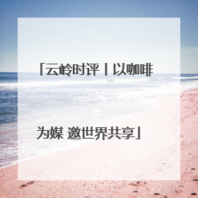 云岭时评丨以咖啡为媒 邀世界共享