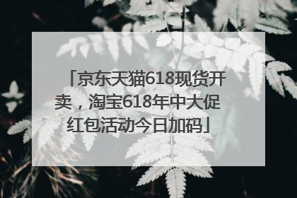 京东天猫618现货开卖，淘宝618年中大促红包活动今日加码