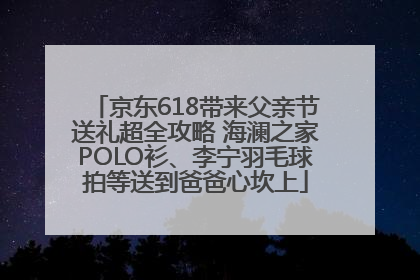 京东618带来父亲节送礼超全攻略 海澜之家POLO衫、李宁羽毛球拍等送到爸爸心坎上