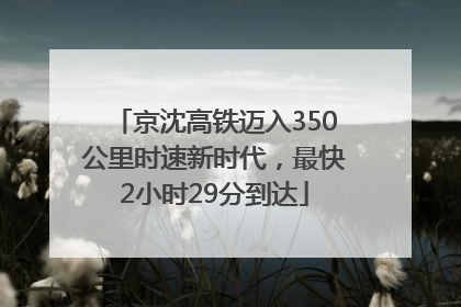 京沈高铁迈入350公里时速新时代，最快2小时29分到达