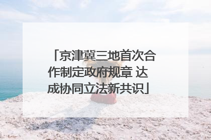 京津冀三地首次合作制定政府规章 达成协同立法新共识