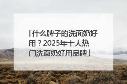 什么牌子的洗面奶好用？2025年十大热门洗面奶好用品牌