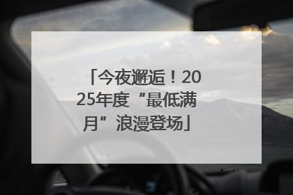 今夜邂逅！2025年度“最低满月”浪漫登场