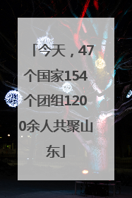 今天，47个国家154个团组1200余人共聚山东