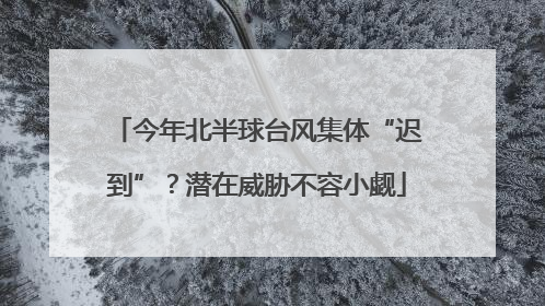 今年北半球台风集体“迟到”？潜在威胁不容小觑