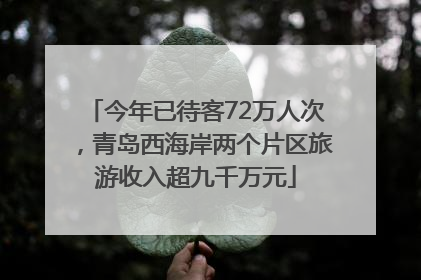 今年已待客72万人次，青岛西海岸两个片区旅游收入超九千万元