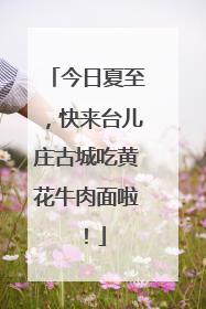 今日夏至，快来台儿庄古城吃黄花牛肉面啦！
