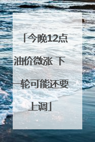 今晚12点油价微涨 下一轮可能还要上调