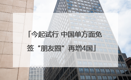 今起试行 中国单方面免签“朋友圈”再增4国