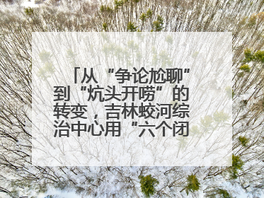从“争论尬聊”到“炕头开唠”的转变，吉林蛟河综治中心用“六个闭环”破局