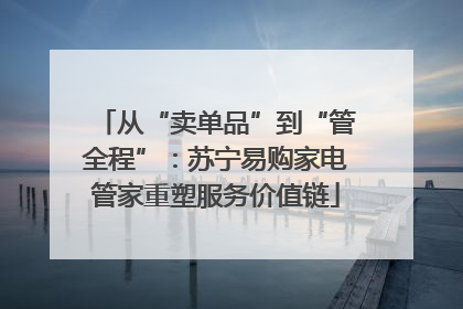 从“卖单品”到“管全程”：苏宁易购家电管家重塑服务价值链