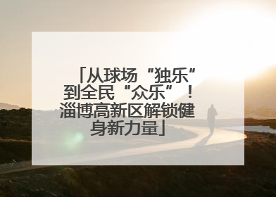 从球场“独乐”到全民“众乐”！淄博高新区解锁健身新力量
