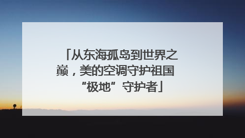从东海孤岛到世界之巅，美的空调守护祖国“极地”守护者