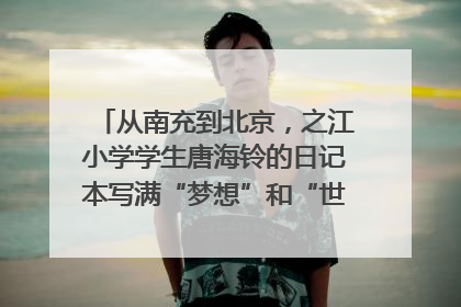 从南充到北京，之江小学学生唐海铃的日记本写满“梦想”和“世界”｜您牵挂的四川