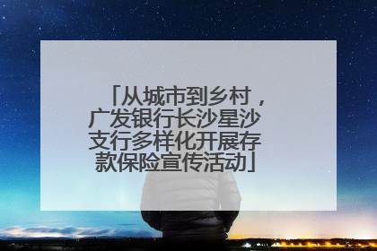 从城市到乡村，广发银行长沙星沙支行多样化开展存款保险宣传活动