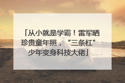 从小就是学霸！雷军晒珍贵童年照，“三条杠”少年变身科技大佬