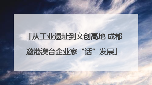 从工业遗址到文创高地 成都邀港澳台企业家“话”发展