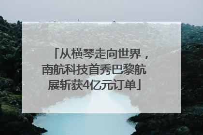 从横琴走向世界，南航科技首秀巴黎航展斩获4亿元订单