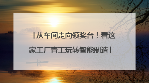 从车间走向领奖台！看这家工厂青工玩转智能制造