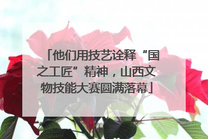 他们用技艺诠释“国之工匠”精神，山西文物技能大赛圆满落幕