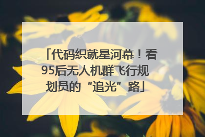 代码织就星河幕！看95后无人机群飞行规划员的“追光”路