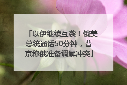 以伊继续互袭！俄美总统通话50分钟，普京称俄准备调解冲突