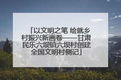 以文明之笔 绘就乡村振兴新画卷——甘肃民乐六坝镇六坝村创建全国文明村侧记