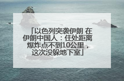 以色列突袭伊朗 在伊朗中国人：住处距离爆炸点不到10公里，这次没躲地下室