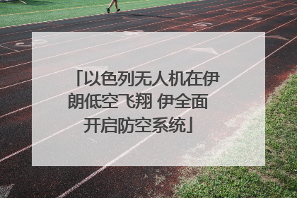 以色列无人机在伊朗低空飞翔 伊全面开启防空系统